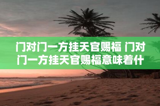 门对门一方挂天官赐福 门对门一方挂天官赐福意味着什么