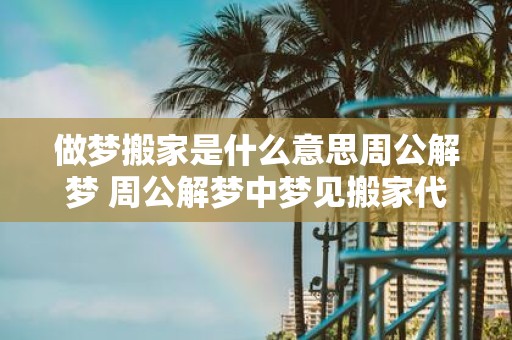 做梦搬家是什么意思周公解梦 周公解梦中梦见搬家代表什么是有什么含义的吗