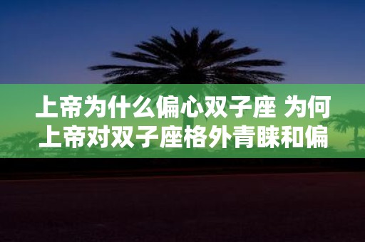 上帝为什么偏心双子座 为何上帝对双子座格外青睐和偏爱