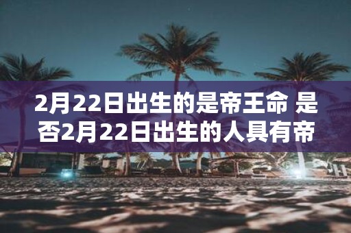 2月22日出生的是帝王命 是否2月22日出生的人具有帝王命