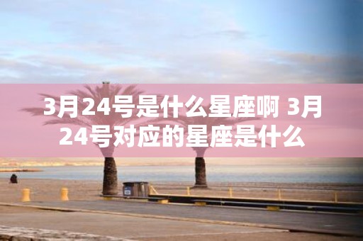 3月24号是什么星座啊 3月24号对应的星座是什么 3月24号是什么星座啊 3月24号对应的星座是什么