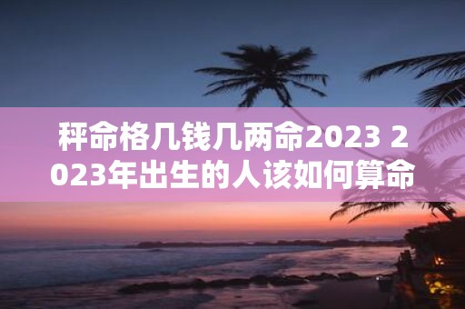 秤命格几钱几两命2025 2025年出生的人该如何算命需要用几钱几两的秤命格