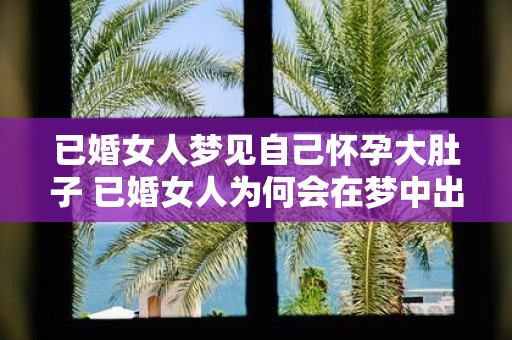 已婚女人梦见自己怀孕大肚子 已婚女人为何会在梦中出现怀孕大肚子的情景