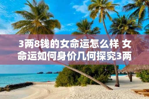 3两8钱的女命运怎么样 女命运如何身价几何探究3两8钱命格特征