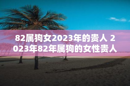 82属狗女2025年的贵人 2025年82年属狗的女性贵人是谁