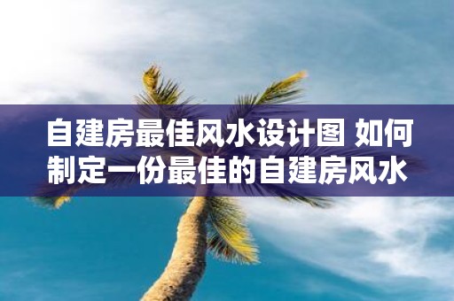 自建房最佳风水设计图 如何制定一份最佳的自建房风水设计图