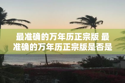 最准确的万年历正宗版 最准确的万年历正宗版是否是您日常生活中不可或缺的工具