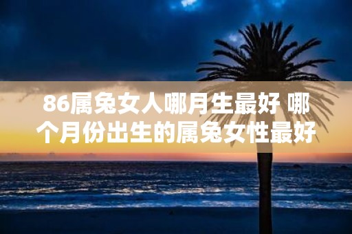 86属兔女人哪月生最好 哪个月份出生的属兔女性最好以86年出生为例