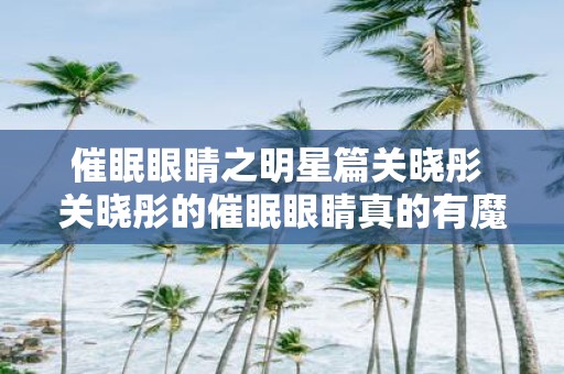 催眠眼睛之明星篇关晓彤 关晓彤的催眠眼睛真的有魔力吗
