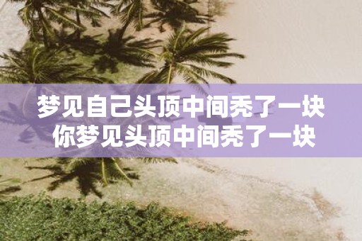 梦见自己头顶中间秃了一块 你梦见头顶中间秃了一块这是否预示着一些不幸的事件将会发生