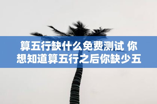 算五行缺什么免费测试 你想知道算五行之后你缺少五行中的哪一个吗免费测试告诉你