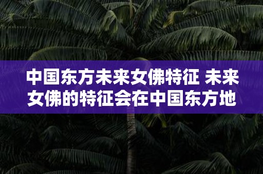 中国东方未来女佛特征 未来女佛的特征会在中国东方地区体现出哪些独特的表现
