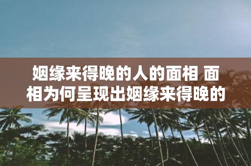 姻缘来得晚的人的面相 面相为何呈现出姻缘来得晚的人特有的特征