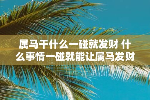 属马干什么一碰就发财 什么事情一碰就能让属马发财