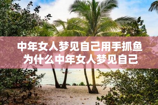 中年女人梦见自己用手抓鱼 为什么中年女人梦见自己用手抓鱼大意不变