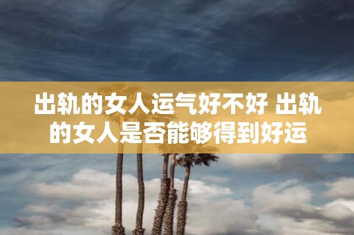 出轨的女人运气好不好 出轨的女人是否能够得到好运