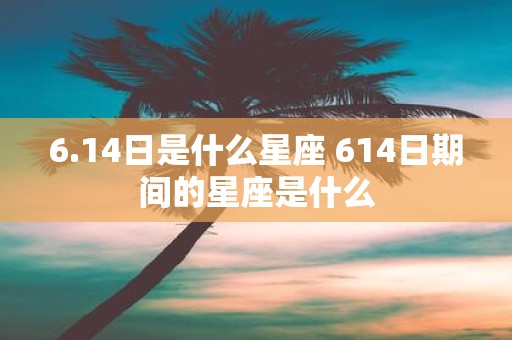 6.14日是什么星座 614日期间的星座是什么