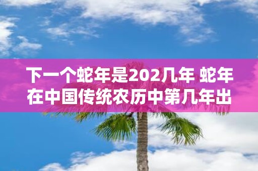 下一个蛇年是202几年 蛇年在中国传统农历中第几年出现
