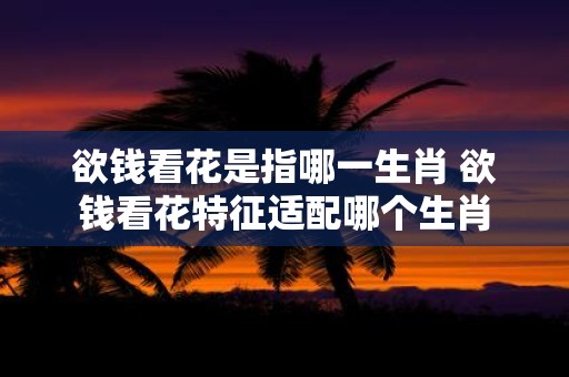 欲钱看花是指哪一生肖 欲钱看花特征适配哪个生肖