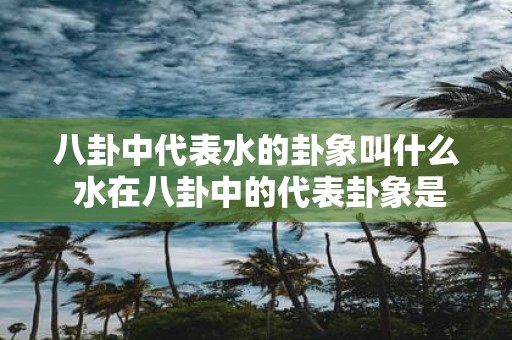 八卦中代表水的卦象叫什么 水在八卦中的代表卦象是什么