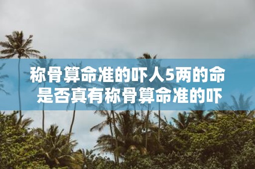 称骨算命准的吓人5两的命 是否真有称骨算命准的吓人5两的命这种说法