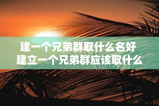 建一个兄弟群取什么名好 建立一个兄弟群应该取什么名字呢