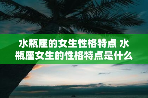 水瓶座的女生性格特点 水瓶座女生的性格特点是什么