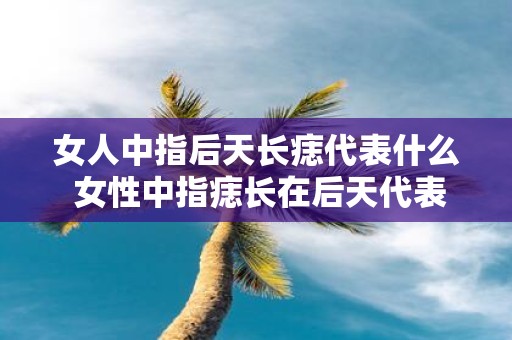 女人中指后天长痣代表什么 女性中指痣长在后天代表什么意义