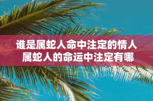 谁是属蛇人命中注定的情人 属蛇人的命运中注定有哪位情人