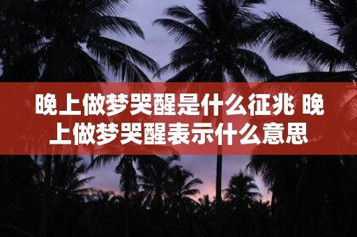 晚上做梦哭醒是什么征兆 晚上做梦哭醒表示什么意思