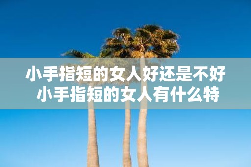 小手指短的女人好还是不好 小手指短的女人有什么特点好还是不好呢