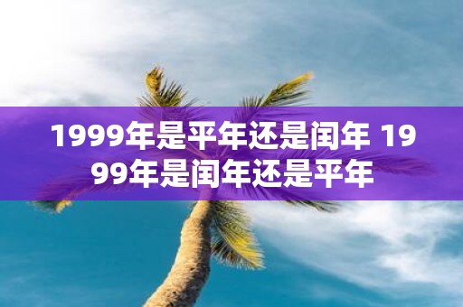 1999年是平年还是闰年 1999年是闰年还是平年