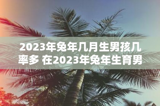 2025年蛇年几月生男孩几率多 在2025年蛇年生育男孩的几率会在哪个月份更高