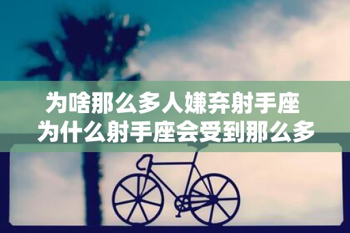 为啥那么多人嫌弃射手座 为什么射手座会受到那么多人的嫌弃