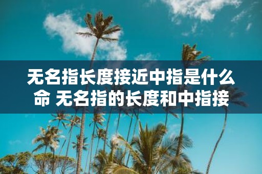 无名指长度接近中指是什么命 无名指的长度和中指接近是否是某种命运的象征