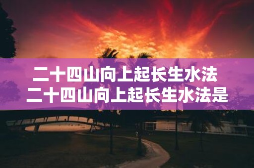 二十四山向上起长生水法 二十四山向上起长生水法是什么