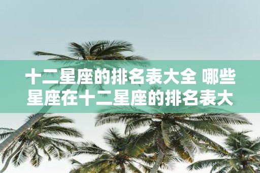 十二星座的排名表大全 哪些星座在十二星座的排名表大全中名列前茅