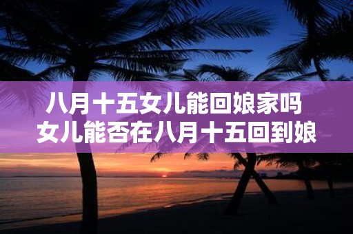 八月十五女儿能回娘家吗 女儿能否在八月十五回到娘家