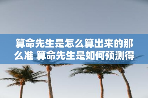 算命先生是怎么算出来的那么准 算命先生是如何预测得如此准确