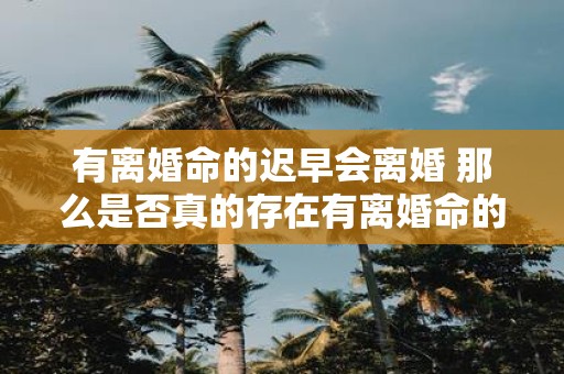 有离婚命的迟早会离婚 那么是否真的存在有离婚命的人吗