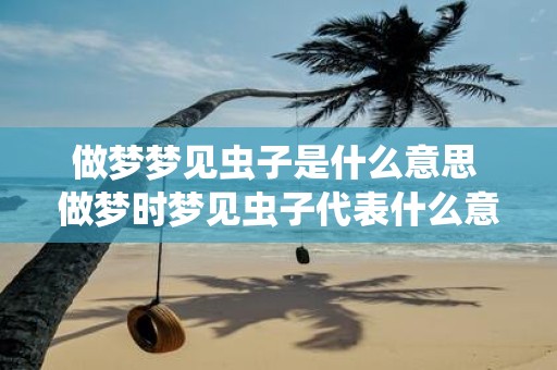 做梦梦见虫子是什么意思 做梦时梦见虫子代表什么意思