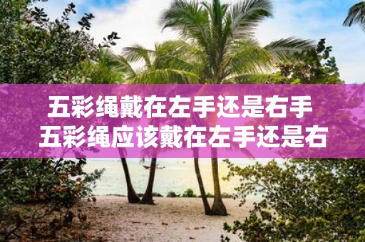 五彩绳戴在左手还是右手 五彩绳应该戴在左手还是右手呢