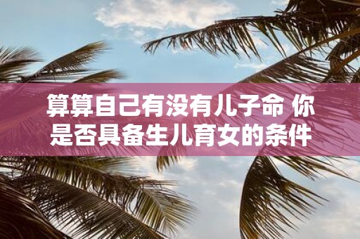 算算自己有没有儿子命 你是否具备生儿育女的条件
