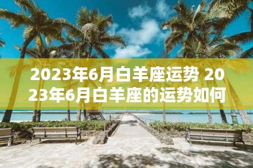 2025年6月白羊座运势 2025年6月白羊座的运势如何