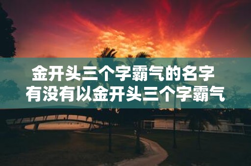 金开头三个字霸气的名字 有没有以金开头三个字霸气的名字为首的名字推荐