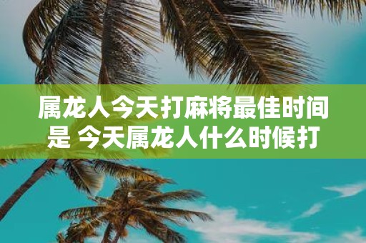 属龙人今天打麻将最佳时间是 今天属龙人什么时候打麻将最佳
