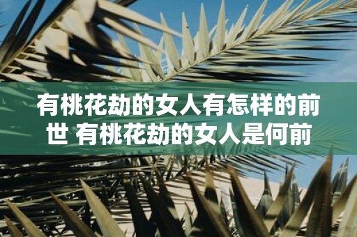 有桃花劫的女人有怎样的前世 有桃花劫的女人是何前世造成的