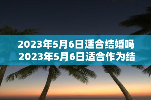 2025年5月6日适合结婚吗 2025年5月6日适合作为结婚日吗