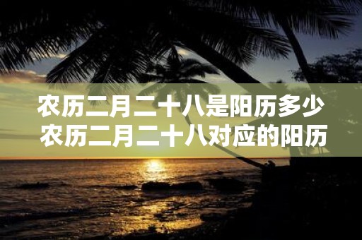 农历二月二十八是阳历多少 农历二月二十八对应的阳历日期是几号