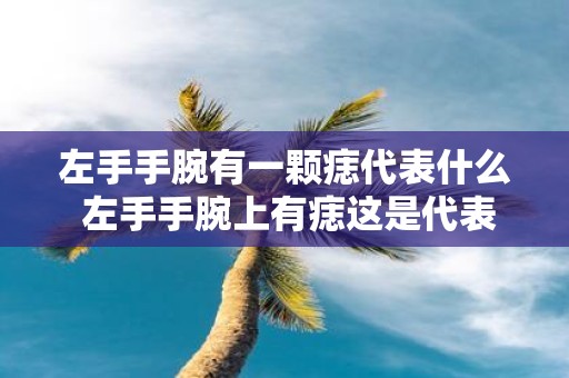 左手手腕有一颗痣代表什么 左手手腕上有痣这是代表着什么意义呢